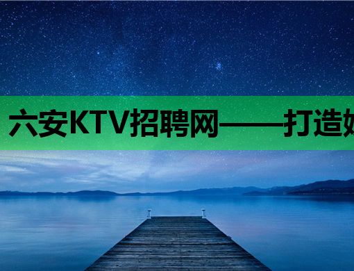 六安KTV招聘网——打造娱乐行业人才交流的新高地