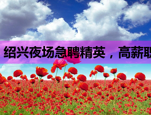 绍兴夜场急聘精英，高薪职位等你来挑战！