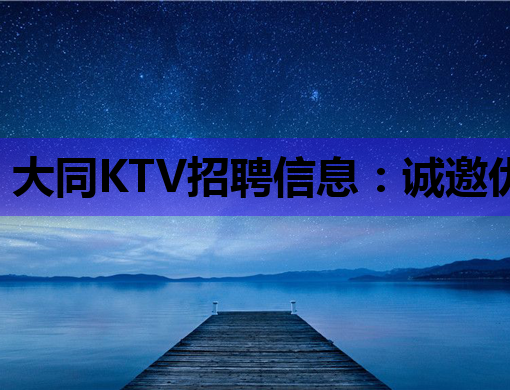 大同KTV招聘信息：诚邀优秀人才，共同打造夜生活新地标！