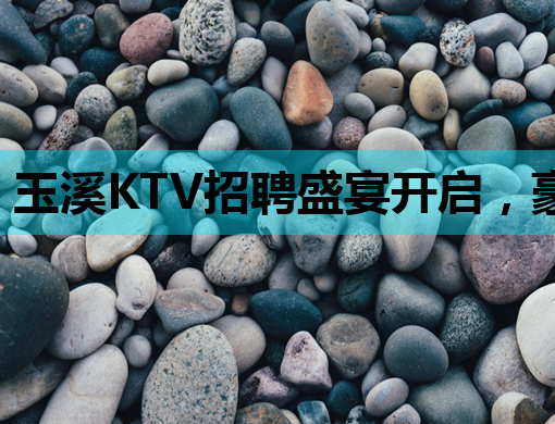 玉溪KTV招聘盛宴开启，豪华阵容等你来加入！