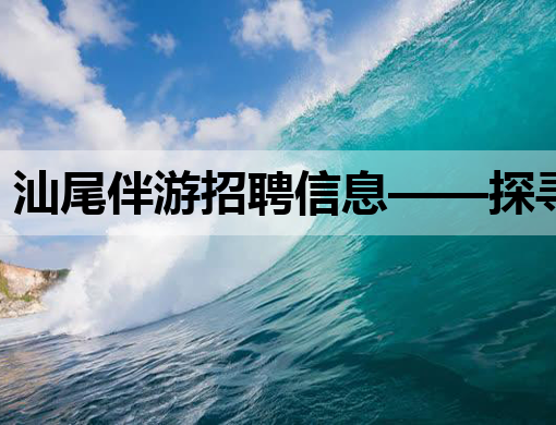 汕尾伴游招聘信息——探寻旅游新业态下的职业机遇