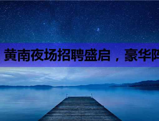 黄南夜场招聘盛启，豪华阵容等你来加入