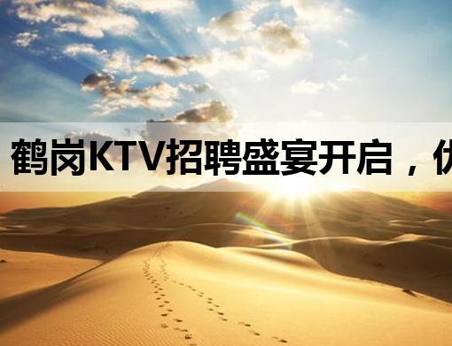 鹤岗KTV招聘盛宴开启，优质岗位等你来挑战！