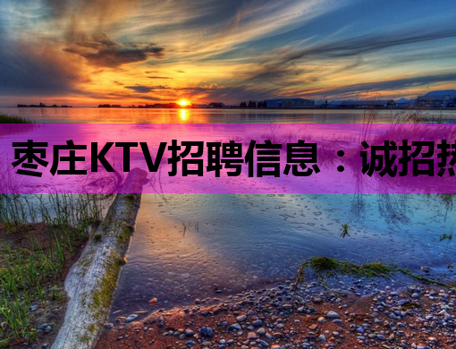 枣庄KTV招聘信息：诚招热情服务生及模特，待遇优厚