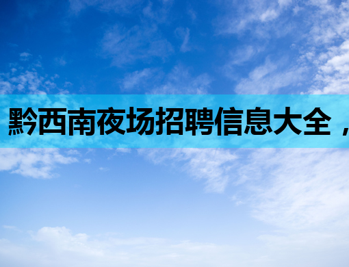 黔西南夜场招聘信息大全，文山酒吧模特与天津伴游公关职位火热招募