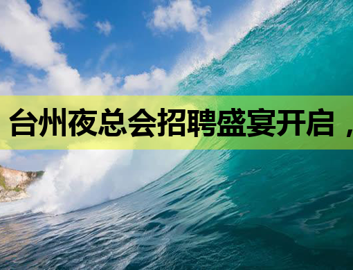 台州夜总会招聘盛宴开启，呼伦贝尔伴游招聘网同步热招