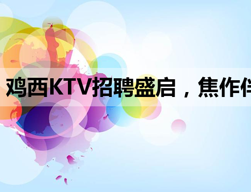 鸡西KTV招聘盛启，焦作伴游与阳泉夜店同步纳新