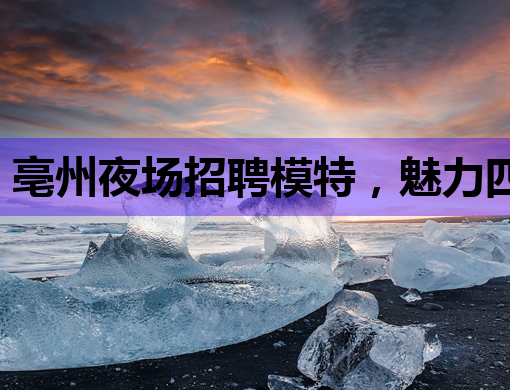 亳州夜场招聘模特，魅力四射展现都市夜生活