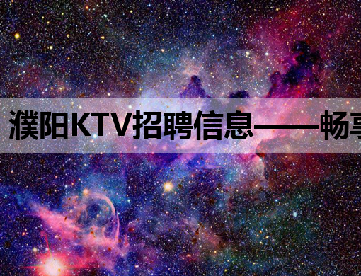 濮阳KTV招聘信息——畅享娱乐新职业，唱响未来好声音