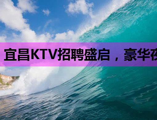 宜昌KTV招聘盛启，豪华夜生活等你来嗨