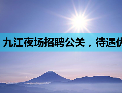 九江夜场招聘公关，待遇优厚，机会难得！