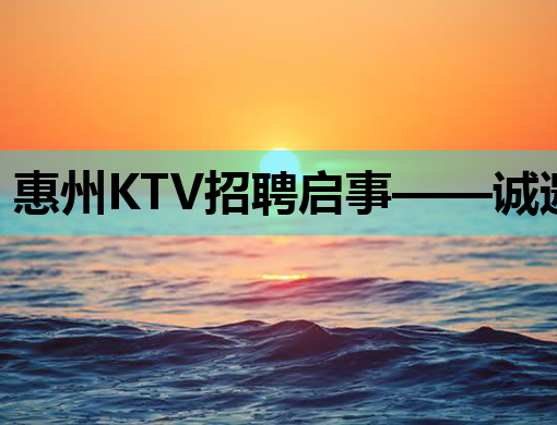 惠州KTV招聘启事——诚邀优秀人才加入，共创美好娱乐时光