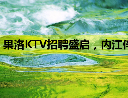 果洛KTV招聘盛启，内江伴游与湘西夜场同步热招服务员