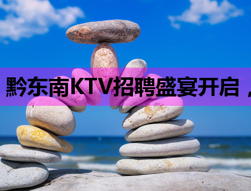 黔东南KTV招聘盛宴开启，优质岗位等你来挑战！