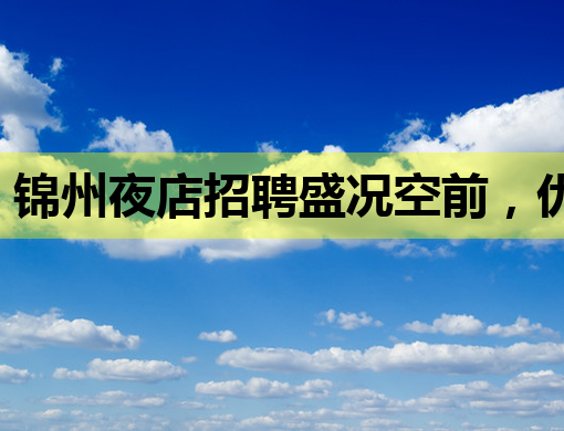 锦州夜店招聘盛况空前，优质岗位等你来挑战