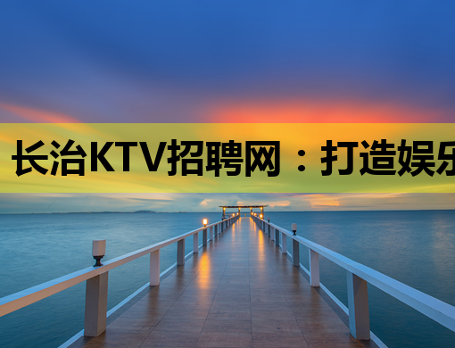 长治KTV招聘网：打造娱乐行业人才交流新平台