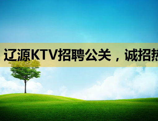 辽源KTV招聘公关，诚招热情好客的服务人员