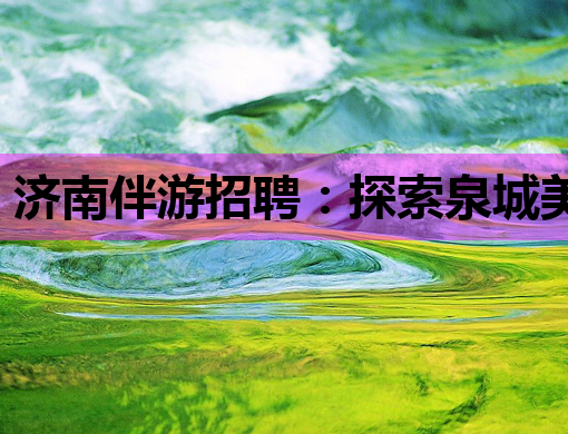 济南伴游招聘：探索泉城美景，兼职伴游新机遇