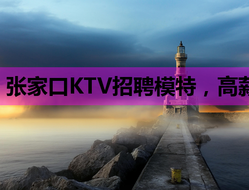 张家口KTV招聘模特，高薪职位等你来挑战！