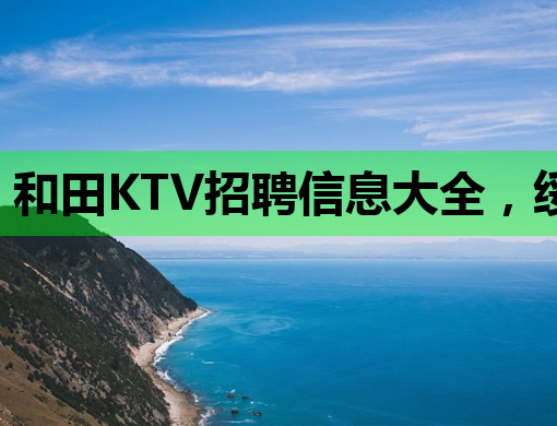 和田KTV招聘信息大全，绥化夜店模特与许昌夜总会服务员热招