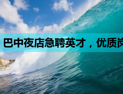 巴中夜店急聘英才，优质岗位等你来挑战！