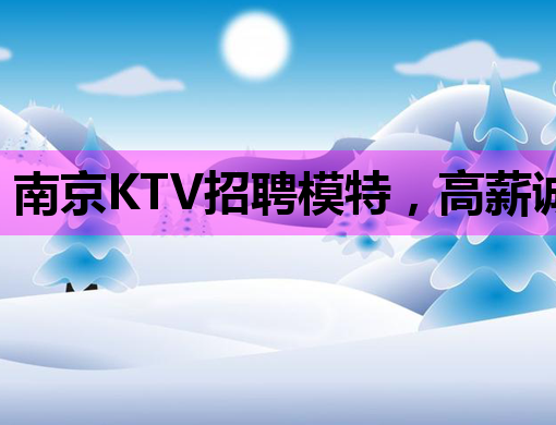 南京KTV招聘模特，高薪诚聘，机会难得！