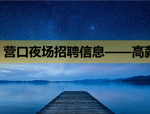 营口夜场招聘信息——高薪诚聘，开启您的夜生活职业生涯