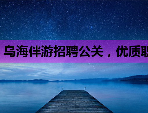 乌海伴游招聘公关，优质职位等你来挑战