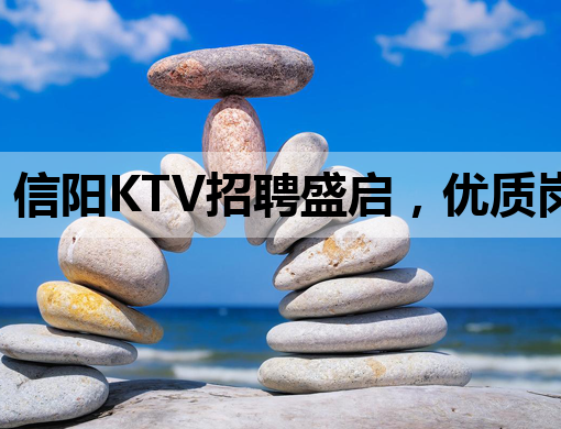 信阳KTV招聘盛启，优质岗位等你来挑战！