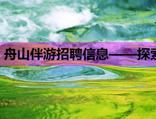 舟山伴游招聘信息——探索美丽舟山，诚邀优秀伴游加入！