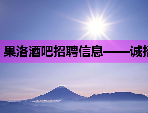 果洛酒吧招聘信息——诚招服务员，待遇优厚，宁波、安康多地热招