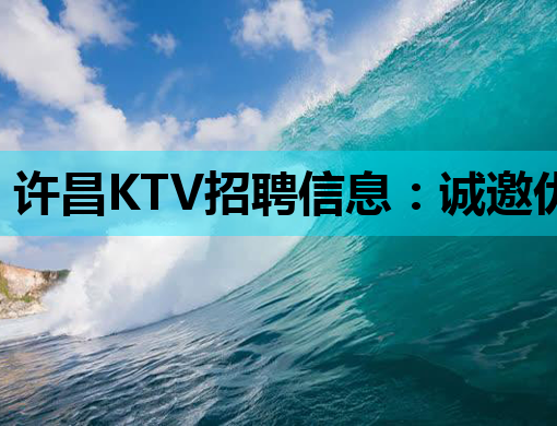 许昌KTV招聘信息：诚邀优秀人才，共创夜生活新篇章！