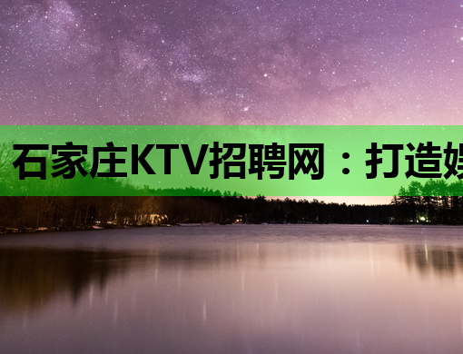 石家庄KTV招聘网：打造娱乐行业人才交流新平台