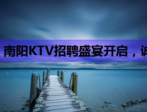 南阳KTV招聘盛宴开启，诚邀各方英才共创辉煌