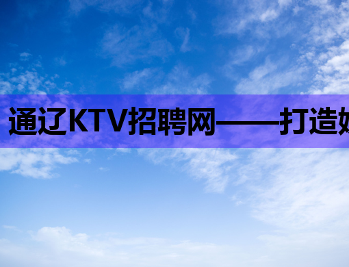 通辽KTV招聘网——打造娱乐行业人才招聘新高地