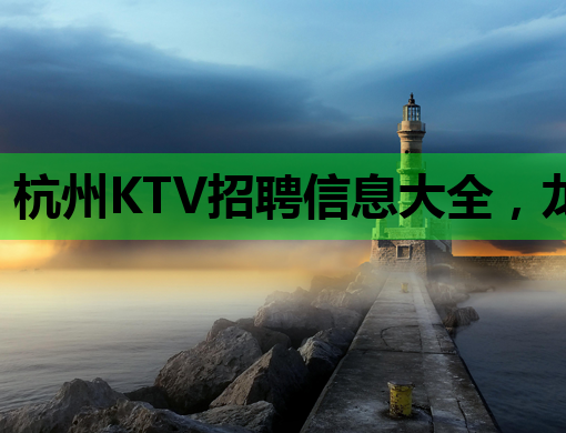 杭州KTV招聘信息大全，龙岩夜店招聘公关及江门伴游等职位火热