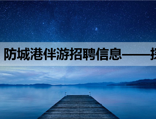 防城港伴游招聘信息——探索美丽海滨城市的就业新机遇