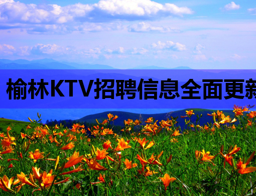 榆林KTV招聘信息全面更新，高薪诚聘服务人才！