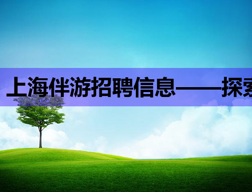 上海伴游招聘信息——探索都市新职业，伴游行业等你来挑战